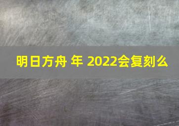 明日方舟 年 2022会复刻么